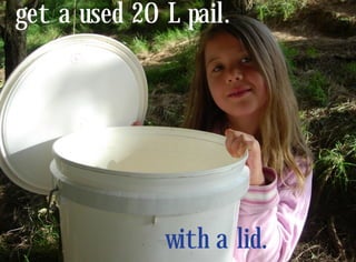 get a used 20 L pail.




              with a lid.
 