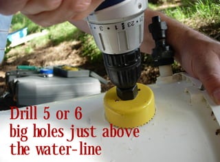 Drill 5 or 6
big holes just above
the water-line
 