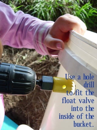 Use a hole
         drill
   to fit the
 float valve
     into the
inside of the
      bucket.
 