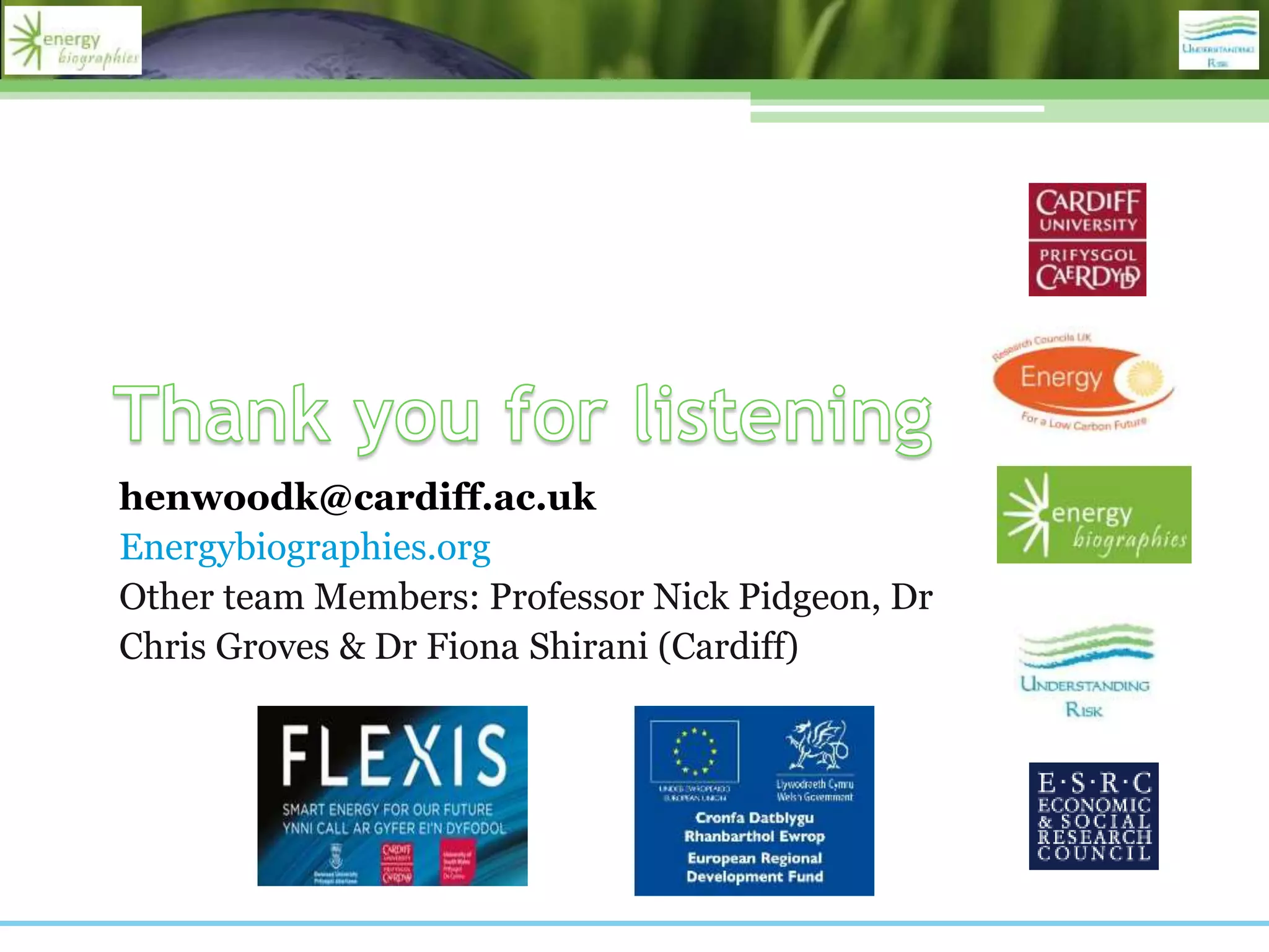 henwoodk@cardiff.ac.uk
Energybiographies.org
Other team Members: Professor Nick Pidgeon, Dr
Chris Groves & Dr Fiona Shirani (Cardiff)
 