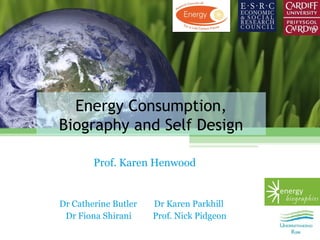 Energy Consumption,
Biography and Self Design

        Prof. Karen Henwood


Dr Catherine Butler   Dr Karen Parkhill
 Dr Fiona Shirani     Prof. Nick Pidgeon
 