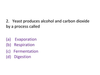 2. Yeast produces alcohol and carbon dioxide
by a process called
(a) Evaporation
(b) Respiration
(c) Fermentation
(d) Digestion
 