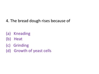 4. The bread dough rises because of
(a) Kneading
(b) Heat
(c) Grinding
(d) Growth of yeast cells
 