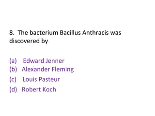 8. The bacterium Bacillus Anthracis was
discovered by
(a) Edward Jenner
(b) Alexander Fleming
(c) Louis Pasteur
(d) Robert Koch
 