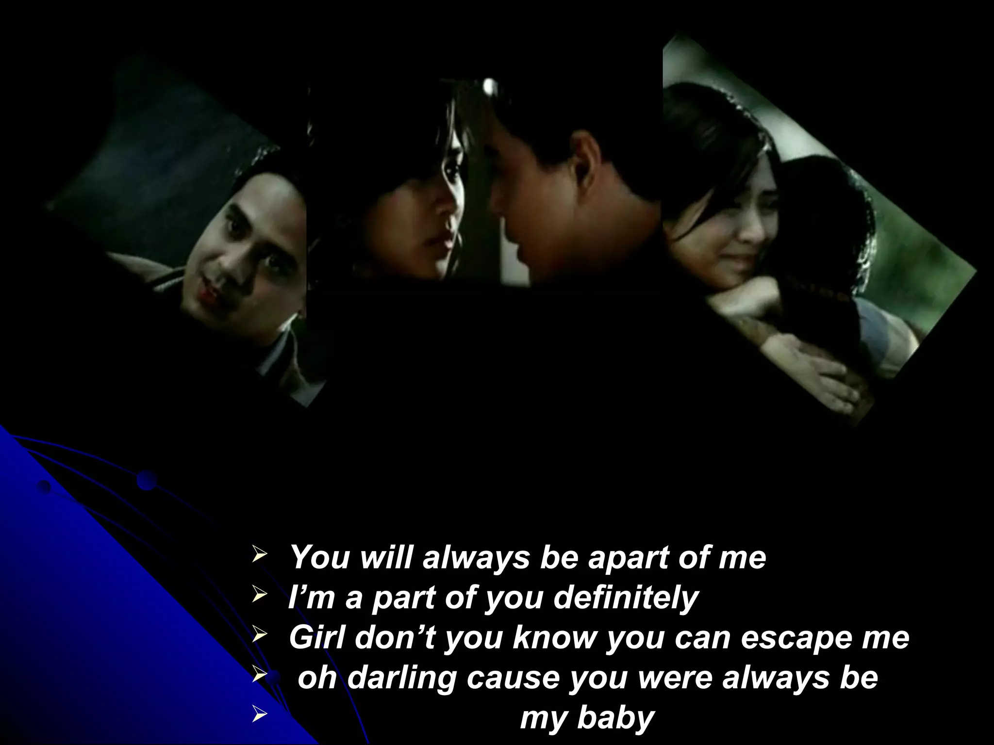  You will always be apart of meYou will always be apart of me
 I’m a part of you definitelyI’m a part of you definitely
 Girl don’t you know you can escape meGirl don’t you know you can escape me
 oh darling cause you were always beoh darling cause you were always be
 my babymy baby
 