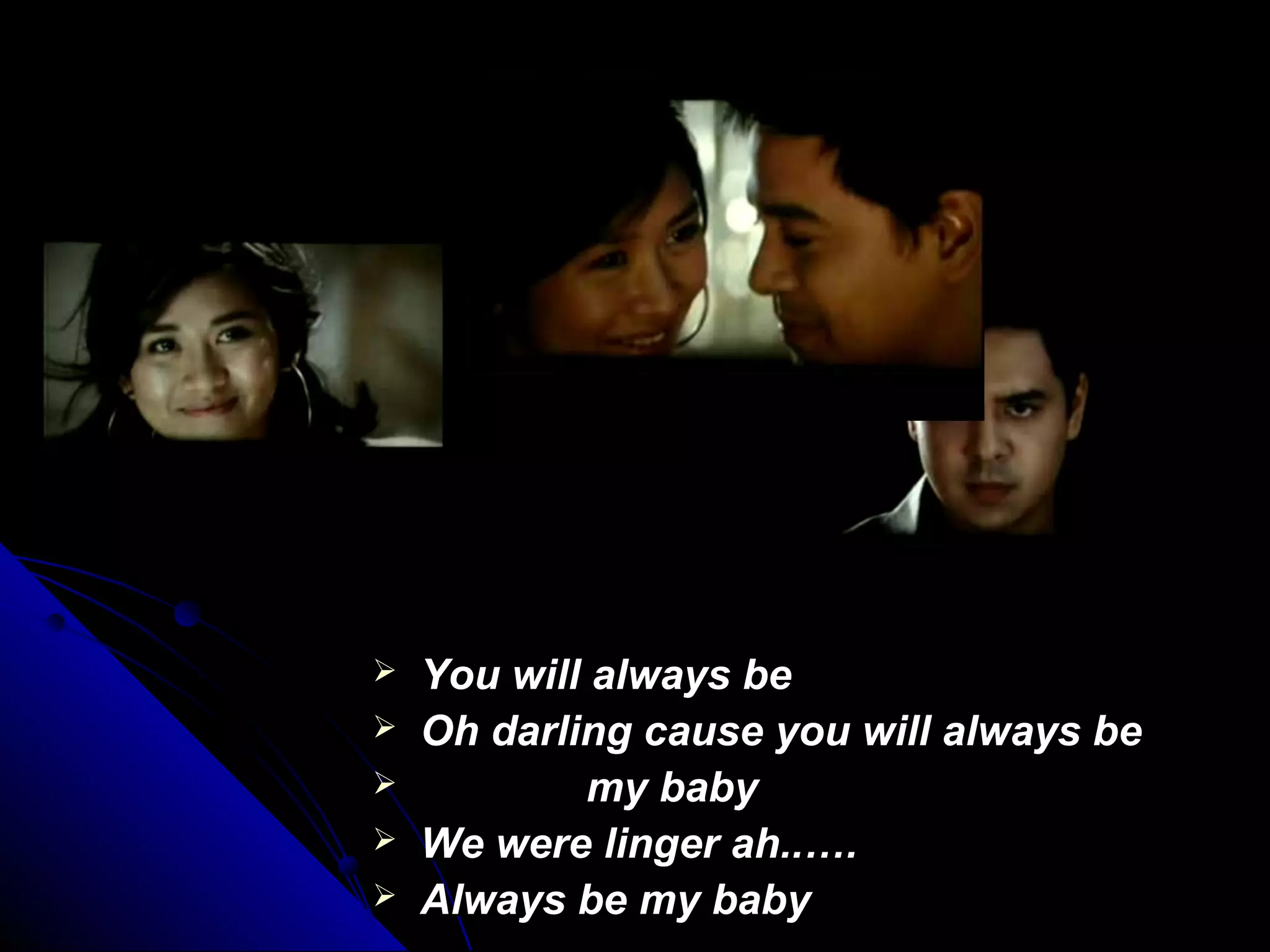  You will always beYou will always be
 Oh darling cause you will always beOh darling cause you will always be
 my babymy baby
 We were linger ah..….We were linger ah..….
 Always be my babyAlways be my baby
 