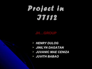 Project inProject in
IT112IT112
JH…GROUPJH…GROUP
 HENRY DULOGHENRY DULOG
 JINILYN DAGATANJINILYN DAGATAN
 JUVANIC MAE CENIZAJUVANIC MAE CENIZA
 JUVITH BABAOJUVITH BABAO
 