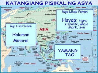 KATANGIANG PISIKAL NG ASYA
                    Mga Likas Yaman

                    Hayop:    tigre,
                     elepante, whale
 Mga Likas Yaman       shark, leon

  Halaman
  Mineral

                   YAMANG
                     TAO
 