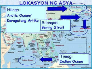LOKASYON NG ASYA
Hilaga:
Arctic Ocean/
Karagatang Artiko
                    Silangan:
                    Bering Strait




                                Timog:
                                Indian Ocean
 