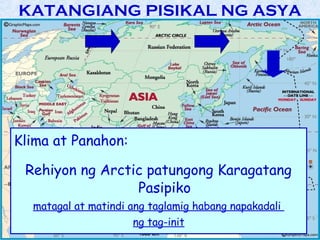 KATANGIANG PISIKAL NG ASYA




Klima at Panahon:

 Rehiyon ng Arctic patungong Karagatang
                 Pasipiko
  matagal at matindi ang taglamig habang napakadali
                      ng tag-init
 