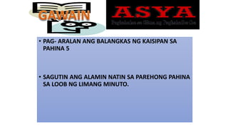 • PAG- ARALAN ANG BALANGKAS NG KAISIPAN SA
PAHINA 5
• SAGUTIN ANG ALAMIN NATIN SA PAREHONG PAHINA
SA LOOB NG LIMANG MINUTO.
 