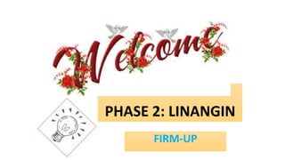 PHASE 2: LINANGIN
FIRM-UP
 