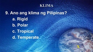 KLIMA
9. Ano ang klima ng Pilipinas?
a. Rigid
b. Polar
c. Tropical
d. Temperate
X
 