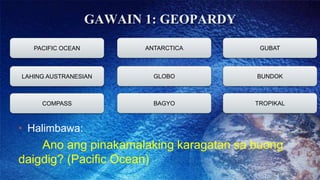 GAWAIN 1: GEOPARDY
PACIFIC OCEAN ANTARCTICA GUBAT
COMPASS BAGYO TROPIKAL
LAHING AUSTRANESIAN GLOBO BUNDOK
• Halimbawa:
Ano...