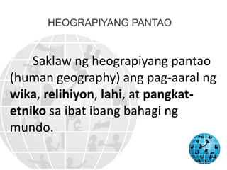 HEOGRAPIYANG PANTAO
Saklaw ng heograpiyang pantao
(human geography) ang pag-aaral ng
wika, relihiyon, lahi, at pangkat-
etniko sa ibat ibang bahagi ng
mundo.
 