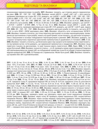ВІДПОВІДІ ТА ВКАЗІВКИ
181
означеннями паралелограма та ромба. 227. Вказівка: покажіть, що сторони даного паралелогра-
ма рівні. 228. 30, 150, 30, 150. 229. Вказівка: нехай АВСD — ромб, АМ і АР — його висоти,
проведені відповідно до сторін ВС і СD; доведіть, що АВМ = АDР. 230. 1) 60, 120, 60, 120;
2) 80 см. 231. 1) 70, 110, 70, 110; 2) 40, 140, 40, 140. 232. 80, 100, 80, 100. 233. 1) 72, 108,
72, 108; 2) 40, 140, 40, 140. 234. 60, 120, 60, 120. 235. 1) 16 см; 3) всі по 4 см. 236. Вказів-
ка: обчисліть кути ромба. 238. 1) 16 см; 2) 58 мм; 3) 0,82 дм. 240. Вказівка: доведіть, що AND =
= CND = AMB = CMB. 241. 1) Так; 2) так; 3) ні. 242. Вказівка: нехай АВСD — ромб, АМ,
АР — його висоти, проведені відповідно до сторін ВС і СD; доведіть, що АСМ = АСР; див. задачу
229. 243. 30, 150, 30, 150. 244. Вказівка: проведіть діагоналі ромба та покажіть, що кути АCN
і СAl та кути ВDK і DBM відповідно рівні. 245. Вказівка: обчисліть кути чотирикутника MPKN.
246. Вказівка: покажіть спочатку, що точка перетину діагоналей та основи перпендикулярів, прове-
дених до протилежних сторін ромба, лежать на одній прямій; потім покажіть, що діагоналі чотирикут-
ника з вершинами в основах побудованих перпендикулярів є рівними. 247. Вказівка: доведіть, що
сторони чотирикутника паралельні діагоналям прямокутника й дорівнюють їх половині. 249. 5 см.
250. Вказівка: покажіть спочатку, що бісектриси двох пар сусідніх кутів прямокутника перетинають-
ся під прямим кутом; потім доведіть, що одержаний прямокутник є квадратом. 251. Вказівка: якщо
перегнути тканину за діагоналями, то краї тканини мають суміститися. 252. Один. 253. 1) Ні, бо
може бути ромб. 254. Вказівка: позначте стовпці — А і В; проведіть пряму через середину О відрізка
АВ перпендикулярно до прямої АВ; на побудованій прямій від точки О по обидві сторони відкладіть
відрізки довжиною ОА. 255. 2) Порада не є правильною. Може бути ромб. 256. Вказівка: покажіть,
що промені ВА і ВС є доповняльними.
§ 6
257. 1) Ні; 2) так; 3) ні; 4) ні; 5) так. 258. 1) Ні; 2) так. 259. 1) Ні; 2) так; 3) ні; 4) так. 260. 4 см
(мал. 127); 3 см (мал. 128). 261. Ні. 262. 1) 6 см; 2) 4 см. 263. 15 см. 266. 1) По 4 см і по 6 см;
2) 6 см і 12 см; 4 см і 8 см. 268. 4 см (мал. 133); 12 см (мал. 134). 269. Ні. 270. 1) 4 см; 2) 7 см.
271. 1) 4 см, 2,5 см, 3,5 см; 2) 15 мм, 20 мм, 25 мм. 272. 4,5 см; 5 см; 7 см. 273. Вказівка: виразіть
середні лінії трикутника через його сторони. 274. 1) По 4 дм; 2) по 8 мм. 275. По 2 см. 276. 1) 4,8 дм;
2) 600 мм. 277. 24 см. 278. 1) 28 см; 2) 56 см; 3) 60 см. 279. 1) Рівносторонній; 2) рівнобедре-
ний. 280. 1) 1,2 дм і 1,8 дм; 2) 200 мм і 28 см. 281. 10 см і 22 см. 284. 1) 9 см; 2) 12 см; 3) 20 см.
285. 1) 4 см, 5 см, 6 см; 2) 0,25 дм, 6 см, 6,5 см. 286. 1) 36 см; 2) 4,8 дм; 3) 600 мм. 287. 10 см;
10 см; 5 см. 288. 15 см; 15 см; 10 см. 289. 2 см. Вказівка: продовжте промінь АМ на 4 см за точ-
ку М, одержите точку Р; продовжте відрізок ОK за точку K на 4 см, одержите точку D; розгляньте
трикутник ВАР. 290. 1) 7,5 см, 10 см, 12,5 см; 2) 6 см, 8 см, 10 см. 291. 1) 28 см, 32 см, 36 см;
2) 1,4 дм, 1,6 дм, 1,8 дм. 292. Вказівка: виразіть периметри трикутників через сторони одного з них.
293. 2) 12 см, 24 см, 30 см; 3) 24 см. 294. Вказівка: виразіть сторони кожного з чотирьох трикут-
ників через сторони даного трикутника. 295. Вказівка: скористайтеся теоремою Фалеса для кутів
АDВ і DВС та прямих МС і АN. 296. 1) 25 см; 2) 3,5 дм. 297. 1) 10 см; 2) 49 см. 298. 1) 16 см;
2) 2,6 дм. 301. Вказівка: проведіть прямі, що проходять через дані точки паралельно середнім
лініям трикутника. 303. Вказівка: через точку М проведіть пряму паралельно ВD; скористайтеся
теоремою Фалеса. 304. Вказівка: через основу медіани трикутника проведіть пряму паралельно
іншій його медіані; скористайтеся теоремою Фалеса. 306. 1) 36 см. 307. Вказівка: через точку М
проведіть пряму, паралельну ВС; скористайтеся теоремою Фалеса. 309. Вказівка: відкладіть від-
різок АВ так, щоб точка B лежала на першій лінії аркуша, а точка A — на дев’ятій лінії. 310. Вказівка:
MN — середня лінія трикутника АВС. 313. Таких доріг три. Вони є середніми лініями трикутника.
§ 7
314. 1) Ні; 2) так. 315. 1) Ні; 2) так. 316. 1) Ні; 2) ні; 3) так. 317. 1) Ні; 2) так; 3) так. 318. 1) Ні; 2) ні;
3) так. 319. 1) Ні; 2) ні; 3) так; 4) ні; 5) так. 320. 1) Ні; 2) так; 3) ні. 321. 1) BC і AD; 2) AB і CD; 3) A
і D прилеглі до основи AD, B і C прилеглі до основи BC; 4) A і B прилеглі до бічної сторони
AB, C і D прилеглі до бічної сторони CD. 322. 1) 3 см; 2) 90. 323. Вказівка: скористайтеся влас-
 