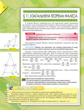 78
§11.УЗАГАЛЬНЕНАТЕОРЕМАФАЛЕСА
У теоремі Фалеса стверджується, що паралельні прямі відтинають
на сторонах кута відповідно рівні відрізки. Загальнішим є випадок, коли
паралельні прямі відтинають на сторонах кута пропорційні відрізки
(мал. 273). Відповідна теорема носить назву узагальненої теореми Фалеса.
Наведемо її без доведення.
(узагальнена теорема Фалеса).
Паралельні прямі, які перетинають сторони кута, відтинають
на його сторонах пропорційні відрізки.
Узагальнену теорему Фалеса інакше називають теоремою про про-
порційні відрізки.
НАСЛІДОК. Пряма, що перетинає дві сторони трикутника й пара-
лельна третій його стороні, відтинає від нього подібний трикутник.
Справді, у трикутниках АВС і MNC (мал. 274) є спільний кут С. Його
перетинають паралельні прямі АВ і MN. Із січною АС вони утворюють
рівні відповідні кути САВ і СMN. Треті кути трикутників також рівні.
Доведемо пропорційність сторін трикутників. За узагальненою теоремою
Фалеса, 
AM BN
MC NC
, тому
 

AM MC BN NC
MC NC
, звідси 
AC BC
MC NC
.
Провівши пряму NK || АС, аналогічно одержимо: 
BC BA
NC KA
. Але KА =
= MN, тому 
BC BA
NC MN
.
Отже, у трикутниках АВС і MNC відповідні кути — рівні, а відповідні
сторони — пропорційні:  
AC BC BA
MC NC MN
.
Дані трикутники подібні за означенням.
Щоб довести подібність трикутників:
1) доведіть рівність відповідних кутів даних трикутників;
2) доведіть пропорційність відповідних сторін даних трикутників;
3) зробіть висновок: трикутники подібні за означенням.
ТЕОРЕМА
1. Може виникнути запитання: Як довести узагальнену теорему Фалеса?
Розділимо відрізок АВ на n рівних відрізків (мал. 275). Нехай довжина кожного з них
дорівнює d. Тоді AB = dn. Відкладемо від точки В на промені ВМ відрізки завдовжки d. Через
усі точки поділу проведемо прямі, паралельні ВС. За теоремою Фалеса, ці прямі відтинають
рівні відрізки й на стороні АС даного кута.
Позначимо їх довжини d1
. На відрізку АС їх буде та сама кількість n, тому AC = d1
n.
3) зробіть висновок: трик
Дізнайтеся більше
Мал. 273
Мал. 274
 