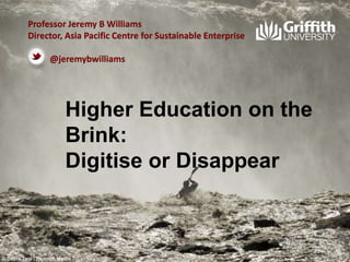 Professor Jeremy B Williams
Director, Asia Pacific Centre for Sustainable Enterprise

@jeremybwilliams

Higher Education on the Brink:
Digitise or Disappear

 
