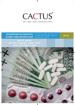 2 0 1 6
WHITE PAPER
KAVITA LAMROR, MBBS, MPH
KIM PEPITONE, CMPP
©
	2002-2016 Cactus Communications.
	 All Rights Reserved.
Communicating safety, efficacy, and value
of a health care intervention through an
integrated publication plan
INTEGRATION OF HEOR INTO
GLOBAL PUBLICATION PLANS
USA Japan India South Korea China
 