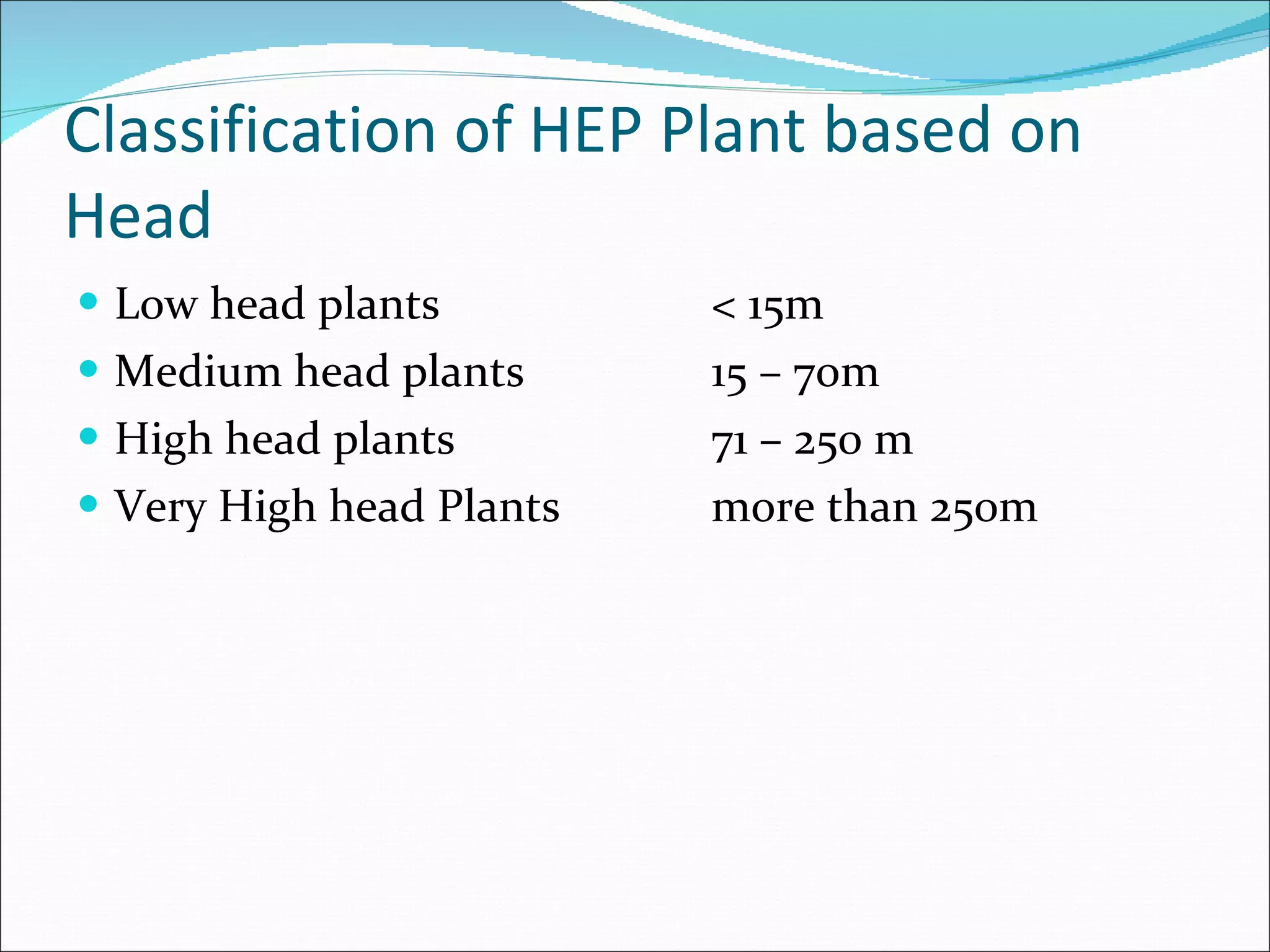 Classification of HEP Plant based on Head Low head plants < 15m Medium head plants 15 – 70m High head plants 71 – 250 m Very High head Plants more than 250m 