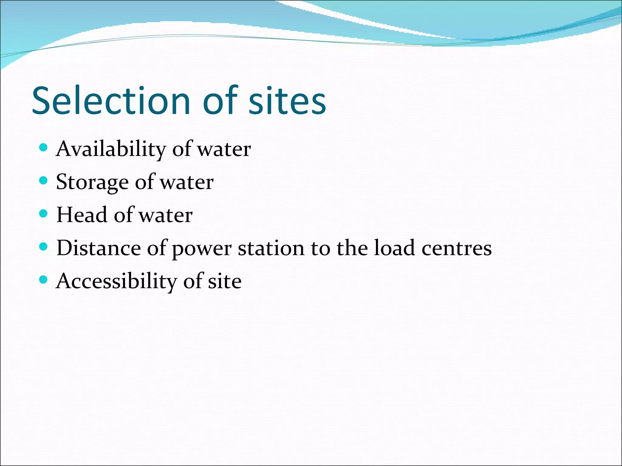 Selection of sites Availability of water Storage of water Head of water Distance of power station to the load centres Accessibility of site 