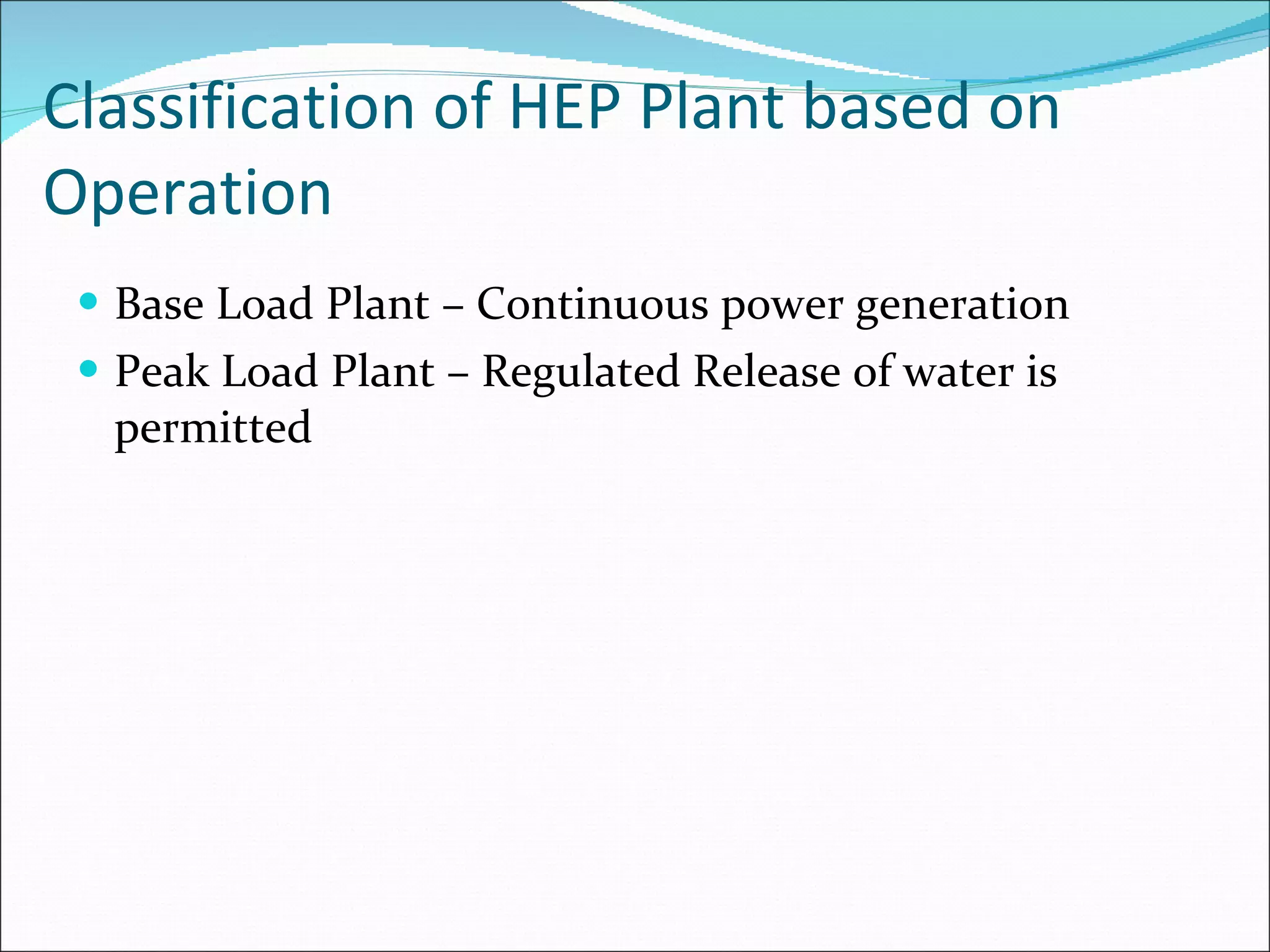 Classification of HEP Plant based on Operation Base Load Plant – Continuous power generation Peak Load Plant – Regulated Release of water is permitted 