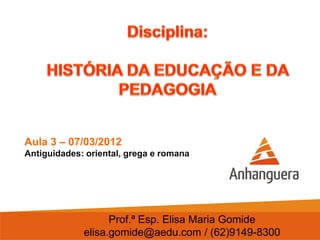 Aula 3 – 07/03/2012
Antiguidades: oriental, grega e romana




                   Prof.ª Esp. Elisa Maria Gomide
             elisa.gomide@aedu.com / (62)9149-8300
 