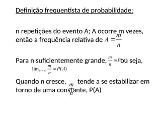 Definição frequentista de probabilidade:
n repetições do evento A; A ocorre m vezes,
então a frequência relativa de
Para n suficientemente grande, ou seja,
Quando n cresce, tende a se estabilizar em
torno de uma constante, P(A)
n
m
A 
)
(A
P
n
m

)
(
lim A
P
n
m
n 


n
m
 
