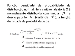 Função densidade de probabilidade da
distribuição normal: Se a variável aleatória X é
normalmente distribuída com média e
desvio padrão (variância ), a função
densidade de probabilidade de

 2

 