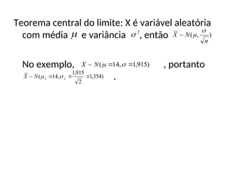 Teorema central do limite: X é variável aleatória
com média e variância , então
No exemplo, , portanto
.
 2
 )
,
(
~
n
N
X


)
915
,
1
,
14
(
~ 
 

N
X
)
354
,
1
2
915
,
1
,
14
(
~ 

 x
x
N
X 

 