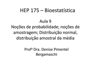 Aula 9
Noções de probabilidade; noções de
amostragem; Distribuição normal,
distribuição amostral da média
Profa Dra. Denise Pimentel
Bergamaschi
HEP 175 – Bioestatística
 