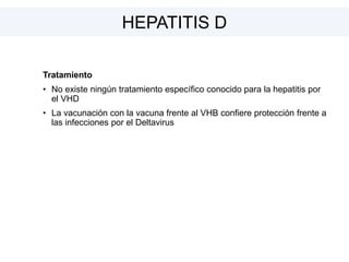 HEPATITIS D
Tratamiento
• No existe ningún tratamiento específico conocido para la hepatitis por
el VHD
• La vacunación con la vacuna frente al VHB confiere protección frente a
las infecciones por el Deltavirus
 