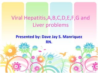 Viral Hepatitis,A,B,C,D,E,F,G and Liver problems Presented by: Dave Jay S. Manriquez RN. 