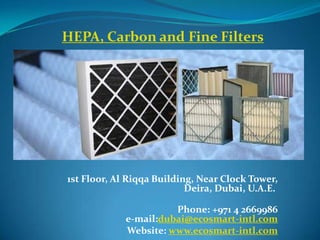 HEPA, Carbon and Fine Filters




1st Floor, Al Riqqa Building, Near Clock Tower,
                           Deira, Dubai, U.A.E.

                       Phone: +971 4 2669986
             e-mail:dubai@ecosmart-intl.com
             Website: www.ecosmart-intl.com
 