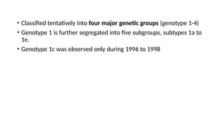 • Classified tentatively into four major genetic groups (genotype 1-4)
• Genotype 1 is further segregated into five subgroups, subtypes 1a to
1e.
• Genotype 1c was observed only during 1996 to 1998
 