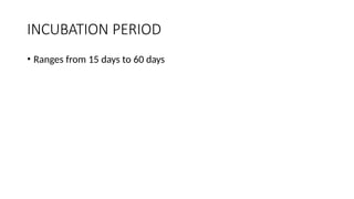 INCUBATION PERIOD
• Ranges from 15 days to 60 days
 