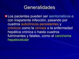 Generalidades Los pacientes pueden ser  asintomáticos  o con inaparente infección, pasando por cuadros  subclínicos persistentes  y  crónicos  como la  cirrosis  o la enfermedad hepàtica crónica o hasta cuadros fulminantes y fatales, como el  carcinoma hepatocelular 