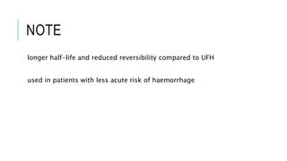 NOTE
longer half-life and reduced reversibility compared to UFH
used in patients with less acute risk of haemorrhage
 