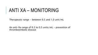 ANTI XA – MONITORING
Therapeutic range - between 0.5 and 1.0 unit/mL
An anti-Xa range of 0.3 to 0.5 units/mL - prevention of
thromboembolic disease
 