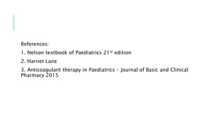 References:
1. Nelson textbook of Paediatrics 21st edition
2. Harriet Lane
3. Anticoagulant therapy in Paediatrics – Journal of Basic and Clinical
Pharmacy 2015
 