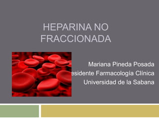 HEPARINA NO
FRACCIONADA
Mariana Pineda Posada
Residente Farmacología Clínica
Universidad de la Sabana
 