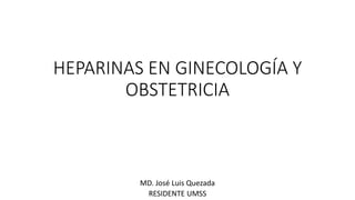 HEPARINAS EN GINECOLOGÍA Y 
OBSTETRICIA 
MD. José Luis Quezada 
RESIDENTE UMSS 
 