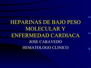 HEPARINAS DE BAJO PESO MOLECULAR Y ENFERMEDAD CARDIACA JOSE CARAVEDO HEMATOLOGO CLINICO 