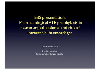 EBS presentation:
Pharmacological VTE prophylaxis in
 neurosurgical patients and risk of
    intracranial haemorrhage


               15 December 2011

               Scholar: Jonathan Li
         Senior scholar: Behzad Eftekhar
 
