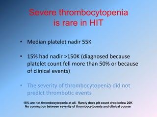 • Median platelet nadir 55K
• 15% had nadir >150K (diagnosed because
platelet count fell more than 50% or because
of clinical events)
• The severity of thrombocytopenia did not
predict thrombotic events
Severe thrombocytopenia
is rare in HIT
15% are not thrombocytopenic at all. Rarely does plt count drop below 20K
No connection between severity of thrombocytopenia and clinical course
 