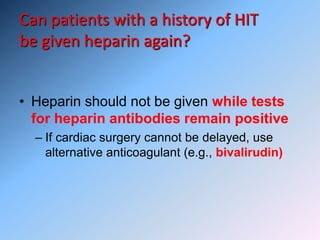 Can patients with a history of HIT
be given heparin again?
• Heparin should not be given while tests
for heparin antibodies remain positive
– If cardiac surgery cannot be delayed, use
alternative anticoagulant (e.g., bivalirudin)
 