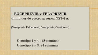  BOCEPREVIR y TELAPREVIR
-Inhibidor de proteasa sérica NS3-4 A.
(Simeprevir, Faldeprevir, Danoprevir y Vaniprevir)
Genotipo 1 y 4 : 48 semanas
Genotipo 2 y 3: 24 semanas
 