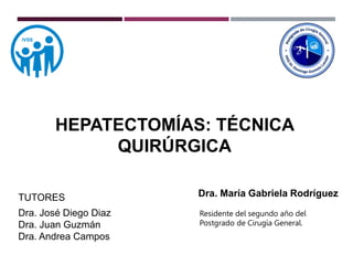 Dra. María Gabriela Rodríguez
Residente del segundo año del
Postgrado de Cirugía General.
TUTORES
Dra. José Diego Diaz
Dra. Juan Guzmán
Dra. Andrea Campos
HEPATECTOMÍAS: TÉCNICA
QUIRÚRGICA
 