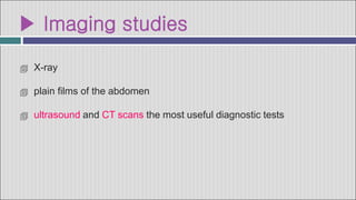 ▶ Imaging studies
 X-ray
 plain films of the abdomen
 ultrasound and CT scans the most useful diagnostic tests
 