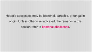 Hepatic abscesses may be bacterial, parasitic, or fungal in
origin. Unless otherwise indicated, the remarks in this
section refer to bacterial abscesses.
 